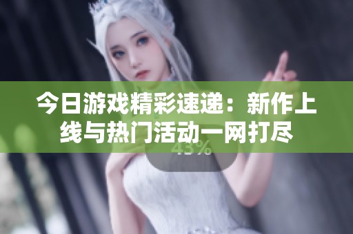 今日游戏精彩速递：新作上线与热门活动一网打尽