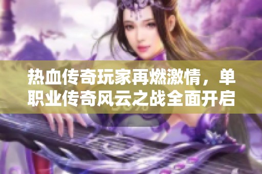 热血传奇玩家再燃激情，单职业传奇风云之战全面开启盛世传奇之巅
