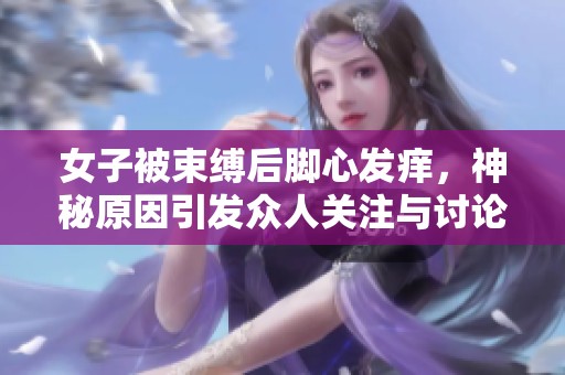 女子被束缚后脚心发痒，神秘原因引发众人关注与讨论