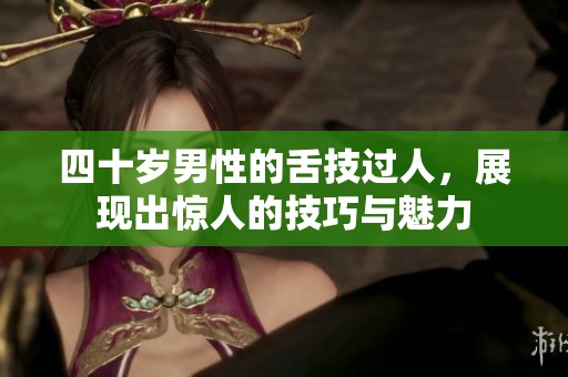 四十岁男性的舌技过人，展现出惊人的技巧与魅力