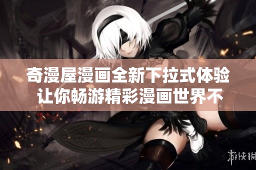 奇漫屋漫画全新下拉式体验 让你畅游精彩漫画世界不再孤单
