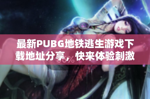 最新PUBG地铁逃生游戏下载地址分享，快来体验刺激战斗吧
