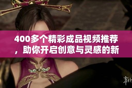 400多个精彩成品视频推荐，助你开启创意与灵感的新旅程