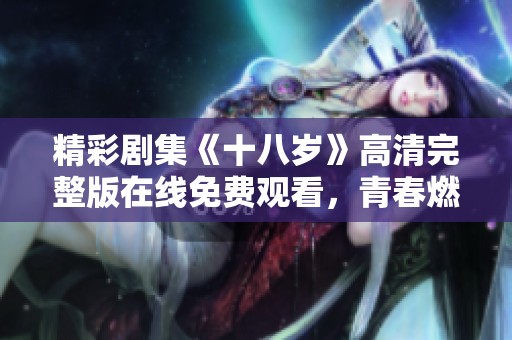 精彩剧集《十八岁》高清完整版在线免费观看，青春燃情故事尽在其中