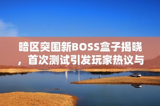 暗区突围新BOSS盒子揭晓，首次测试引发玩家热议与期待