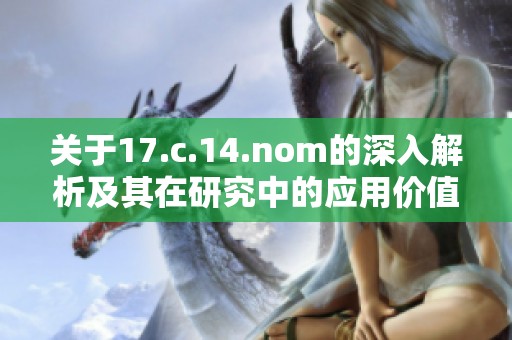 关于17.c.14.nom的深入解析及其在研究中的应用价值探讨
