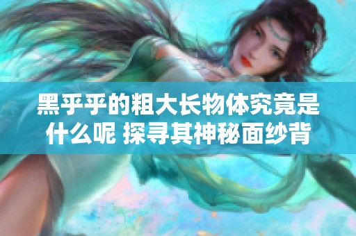 黑乎乎的粗大长物体究竟是什么呢 探寻其神秘面纱背后的真相