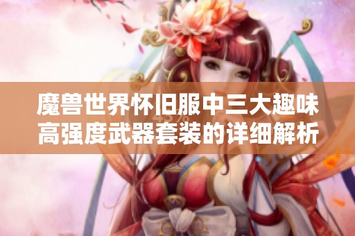 魔兽世界怀旧服中三大趣味高强度武器套装的详细解析与玩家持有情况