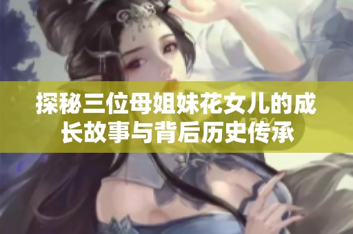 探秘三位母姐妹花女儿的成长故事与背后历史传承