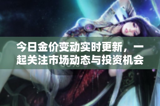 今日金价变动实时更新，一起关注市场动态与投资机会