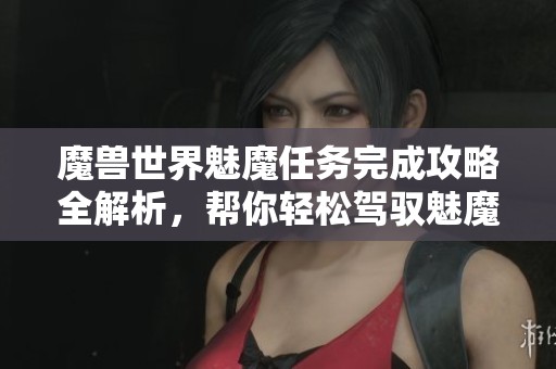 魔兽世界魅魔任务完成攻略全解析，帮你轻松驾驭魅魔挑战