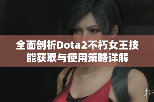 全面剖析Dota2不朽女王技能获取与使用策略详解
