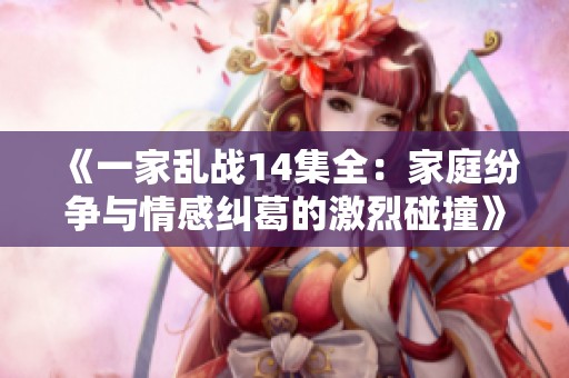 《一家乱战14集全：家庭纷争与情感纠葛的激烈碰撞》