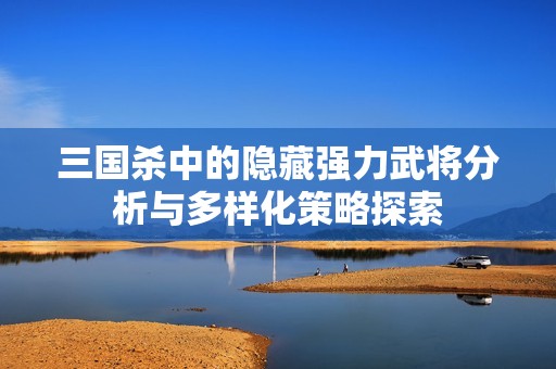 三国杀中的隐藏强力武将分析与多样化策略探索