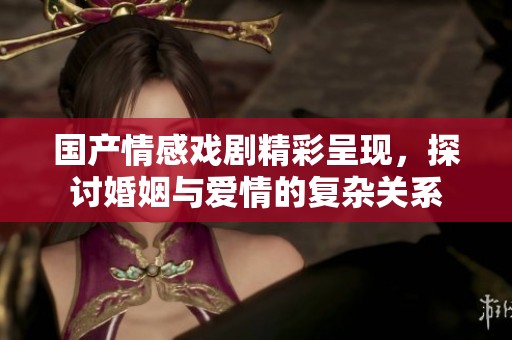 国产情感戏剧精彩呈现，探讨婚姻与爱情的复杂关系