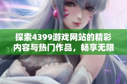 探索4399游戏网站的精彩内容与热门作品，畅享无限乐趣与挑战体验