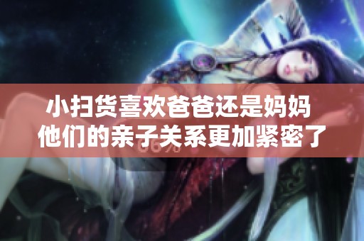 小扫货喜欢爸爸还是妈妈 他们的亲子关系更加紧密了吗