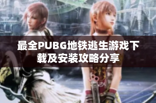 最全PUBG地铁逃生游戏下载及安装攻略分享