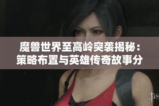 魔兽世界至高岭突袭揭秘：策略布置与英雄传奇故事分析