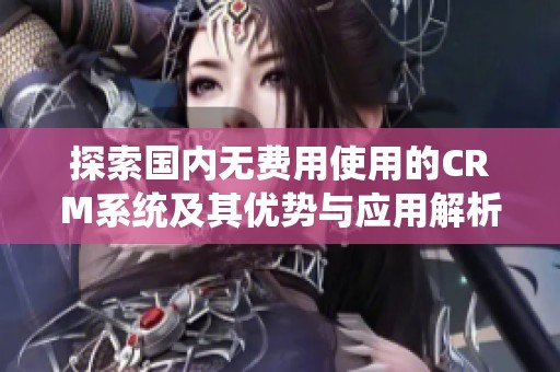 探索国内无费用使用的CRM系统及其优势与应用解析