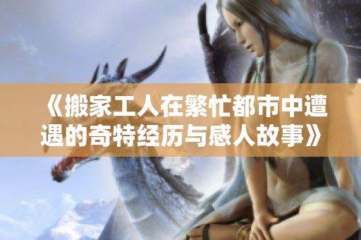 《搬家工人在繁忙都市中遭遇的奇特经历与感人故事》