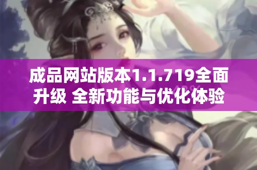 成品网站版本1.1.719全面升级 全新功能与优化体验等你来探索