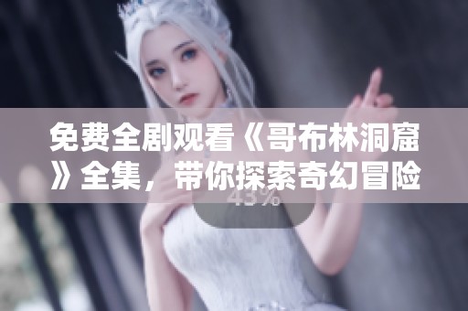 免费全剧观看《哥布林洞窟》全集，带你探索奇幻冒险的精彩世界