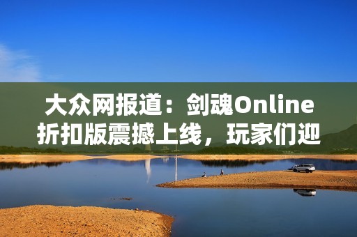 大众网报道：剑魂Online折扣版震撼上线，玩家们迎来新的游戏体验