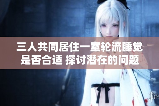 三人共同居住一室轮流睡觉是否合适 探讨潜在的问题与解决方案