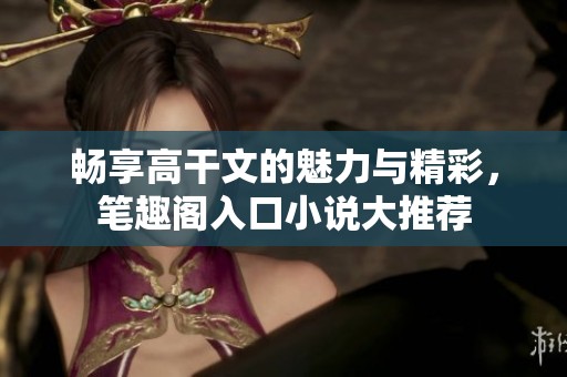 畅享高干文的魅力与精彩，笔趣阁入口小说大推荐