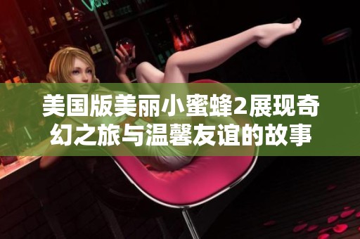 美国版美丽小蜜蜂2展现奇幻之旅与温馨友谊的故事