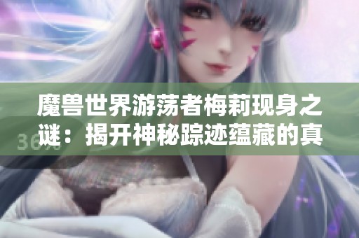 魔兽世界游荡者梅莉现身之谜：揭开神秘踪迹蕴藏的真相与秘密