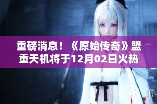 重磅消息！《原始传奇》盟重天机将于12月02日火热上线请勿错过