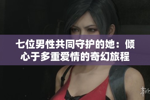 七位男性共同守护的她：倾心于多重爱情的奇幻旅程