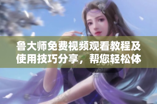 鲁大师免费视频观看教程及使用技巧分享，帮您轻松体验精彩内容