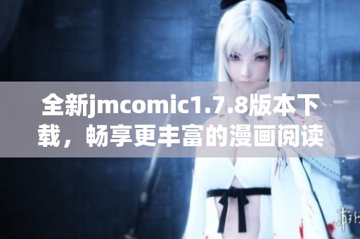 全新jmcomic1.7.8版本下载，畅享更丰富的漫画阅读体验和全新功能上线
