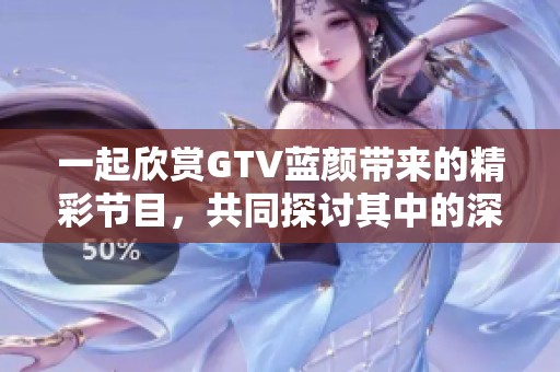 一起欣赏GTV蓝颜带来的精彩节目，共同探讨其中的深意与乐趣