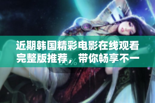 近期韩国精彩电影在线观看完整版推荐，带你畅享不一样的观影体验