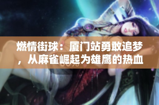 燃情街球：厦门站勇敢追梦，从麻雀崛起为雄鹰的热血对决