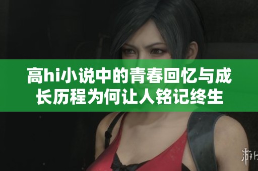 高hi小说中的青春回忆与成长历程为何让人铭记终生