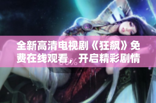 全新高清电视剧《狂飙》免费在线观看，开启精彩剧情之旅