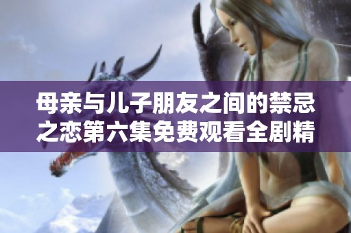 母亲与儿子朋友之间的禁忌之恋第六集免费观看全剧精彩回顾