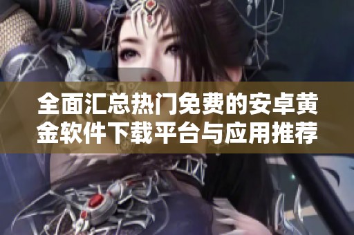 全面汇总热门免费的安卓黄金软件下载平台与应用推荐