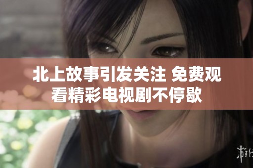 北上故事引发关注 免费观看精彩电视剧不停歇