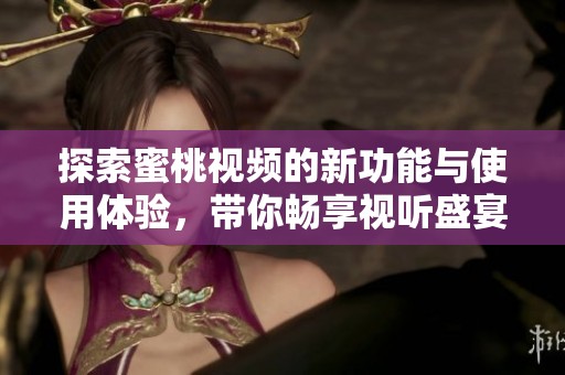 探索蜜桃视频的新功能与使用体验，带你畅享视听盛宴