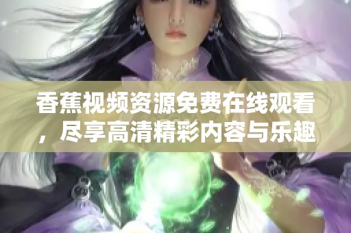 香蕉视频资源免费在线观看，尽享高清精彩内容与乐趣