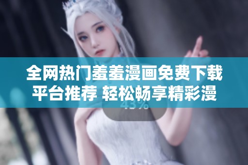 全网热门羞羞漫画免费下载平台推荐 轻松畅享精彩漫画世界