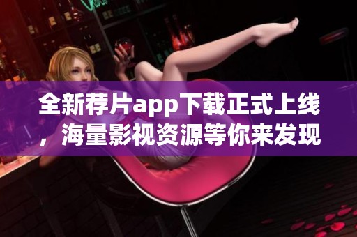 全新荐片app下载正式上线，海量影视资源等你来发现！