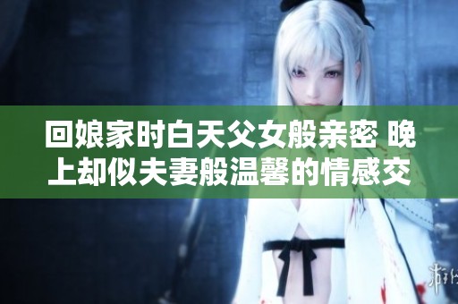 回娘家时白天父女般亲密 晚上却似夫妻般温馨的情感交织