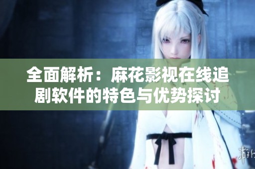 全面解析：麻花影视在线追剧软件的特色与优势探讨